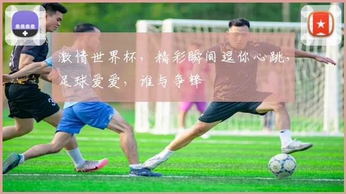 激情世界杯，精彩瞬间逗你心跳，足球爱爱，谁与争锋