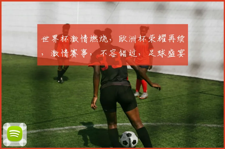世界杯激情燃烧，欧洲杯荣耀再续，激情赛事，不容错过，足球盛宴，一触即发