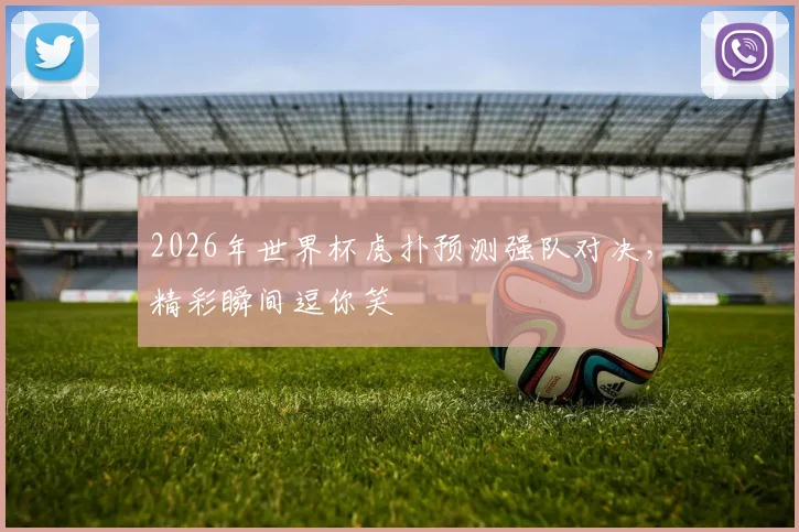 2026年世界杯虎扑预测强队对决，精彩瞬间逗你笑