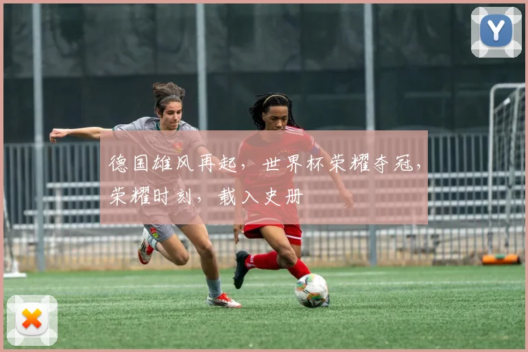 德国雄风再起，世界杯荣耀夺冠，荣耀时刻，载入史册